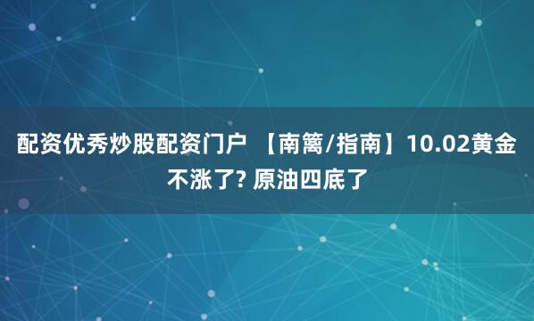 配资优秀炒股配资门户 【南篱/指南】10.02黄金不涨了? 原油四底了