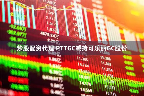 炒股配资代理 PTTGC减持可乐丽GC股份