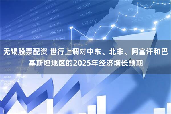 无锡股票配资 世行上调对中东、北非、阿富汗和巴基斯坦地区的2025年经济增长预期