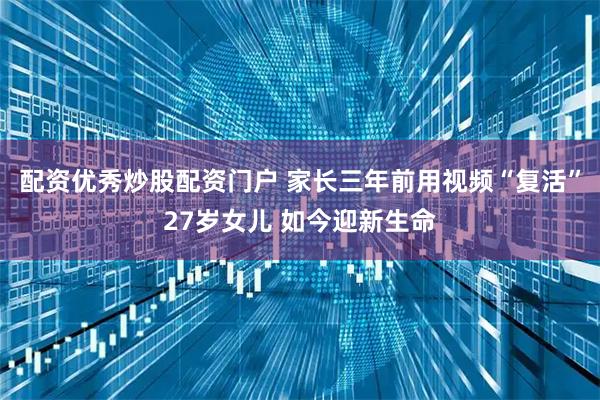 配资优秀炒股配资门户 家长三年前用视频“复活”27岁女儿 如今迎新生命