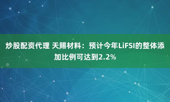 炒股配资代理 天赐材料：预计今年LiFSI的整体添加比例可达到2.2%