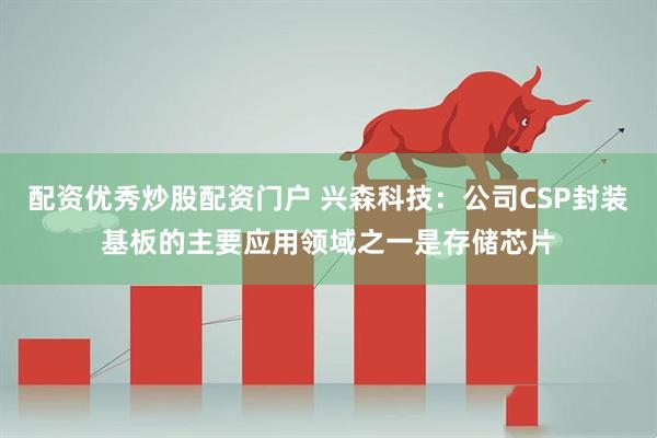 配资优秀炒股配资门户 兴森科技：公司CSP封装基板的主要应用领域之一是存储芯片