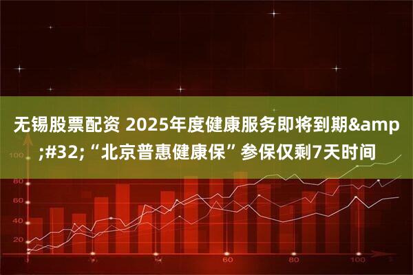 无锡股票配资 2025年度健康服务即将到期 “北京普惠健康保”参保仅剩7天时间