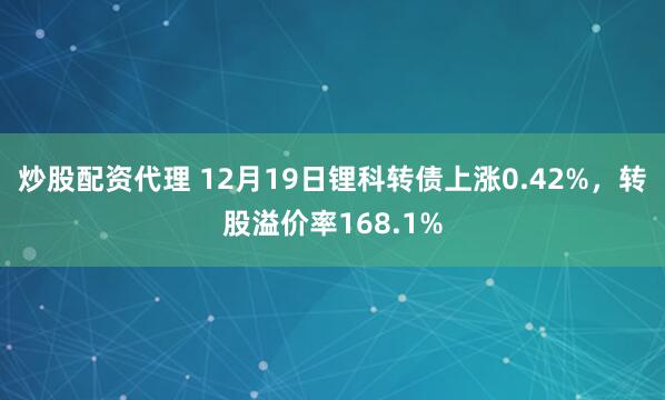 炒股配资代理 12月19日锂科转债上涨0.42%,转股溢价率168.1%