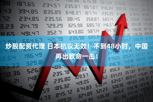 炒股配资代理 日本抗议无效！不到48小时，中国再出致命一击！