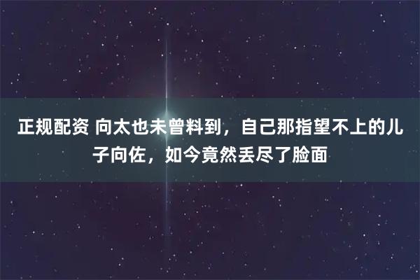 正规配资 向太也未曾料到,自己那指望不上的儿子向佐,如今竟然丢尽了脸面