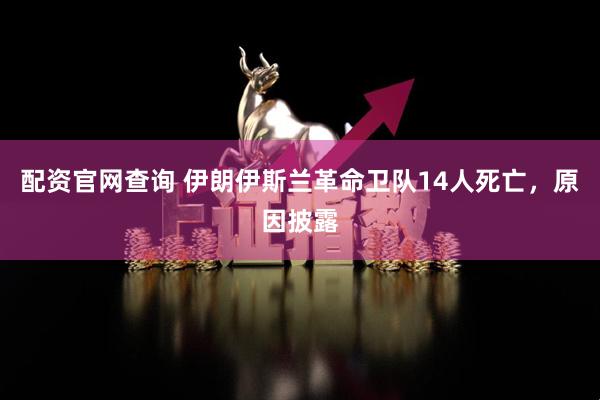 配资官网查询 伊朗伊斯兰革命卫队14人死亡，原因披露