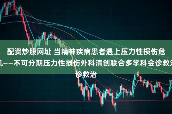 配资炒股网址 当精神疾病患者遇上压力性损伤危机——不可分期压力性损伤外科清创联合多学科会诊救治