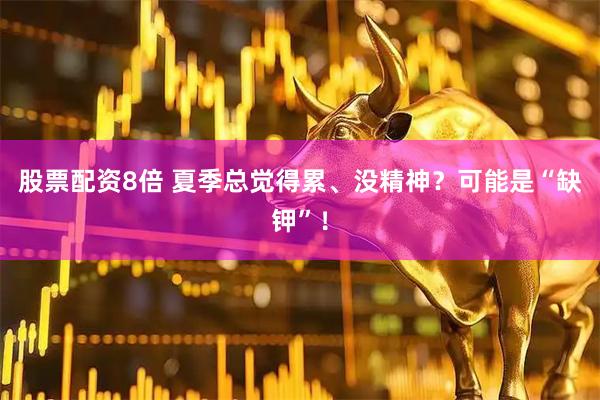 股票配资8倍 夏季总觉得累、没精神？可能是“缺钾”！