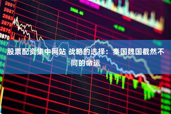 股票配资集中网站 战略的选择：秦国魏国截然不同的命运