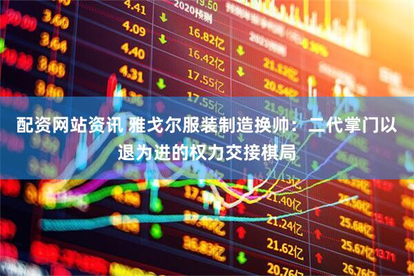 配资网站资讯 雅戈尔服装制造换帅：二代掌门以退为进的权力交接棋局