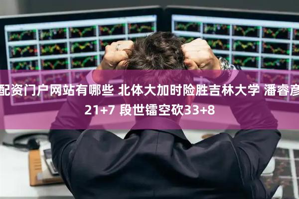 配资门户网站有哪些 北体大加时险胜吉林大学 潘睿彦21+7 段世镭空砍33+8