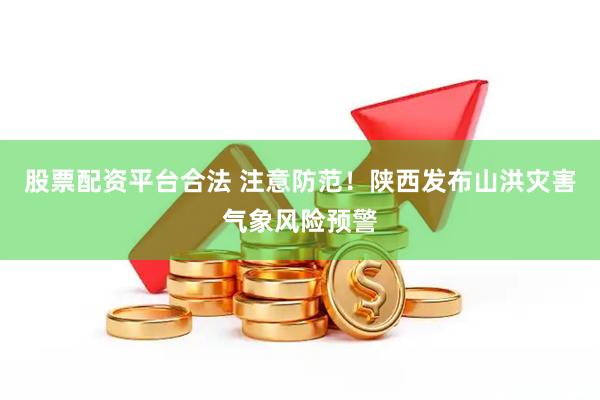 股票配资平台合法 注意防范!陕西发布山洪灾害气象风险预警