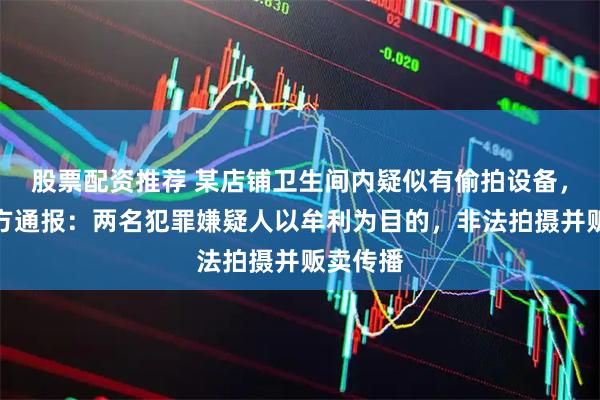 股票配资推荐 某店铺卫生间内疑似有偷拍设备，成都警方通报：两名犯罪嫌疑人以牟利为目的，非法拍摄并贩卖传播