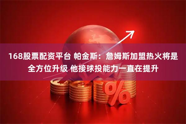 168股票配资平台 帕金斯：詹姆斯加盟热火将是全方位升级 他接球投能力一直在提升