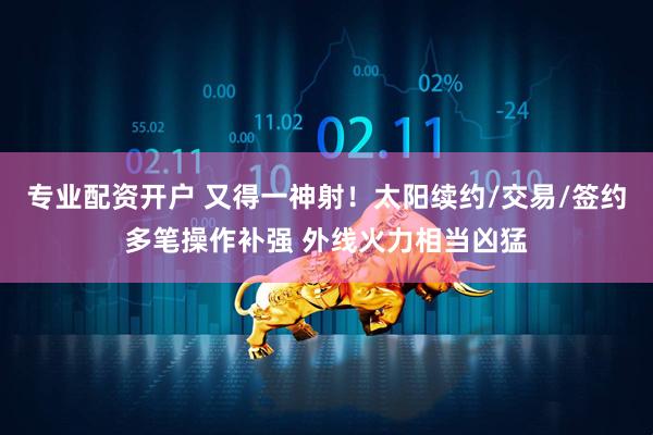 专业配资开户 又得一神射！太阳续约/交易/签约多笔操作补强 外线火力相当凶猛