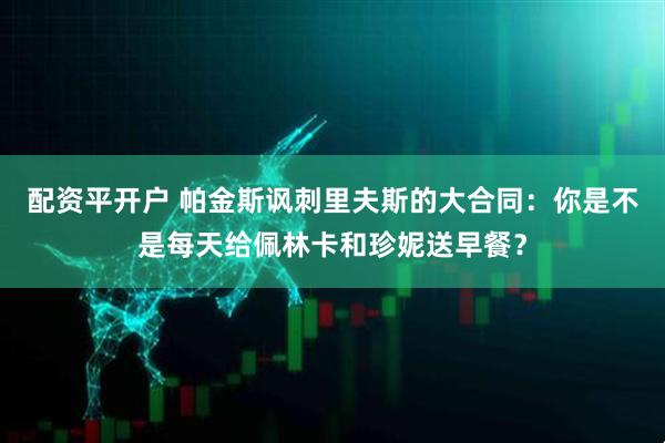 配资平开户 帕金斯讽刺里夫斯的大合同：你是不是每天给佩林卡和珍妮送早餐？