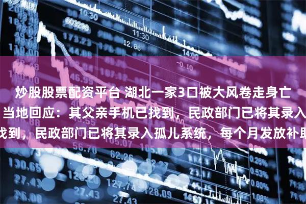 炒股股票配资平台 湖北一家3口被大风卷走身亡，仅15岁大儿子幸存，当地回应：其父亲手机已找到，民政部门已将其录入孤儿系统，每个月发放补助