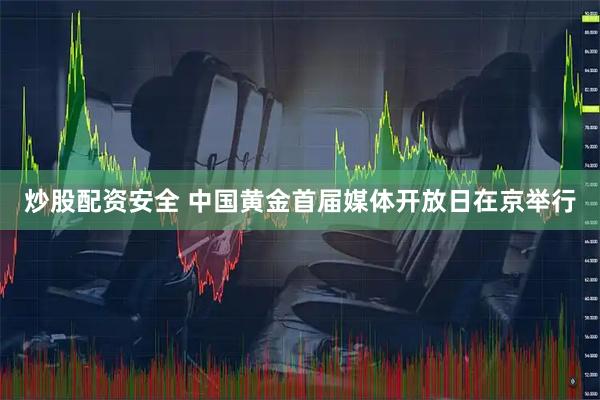 炒股配资安全 中国黄金首届媒体开放日在京举行