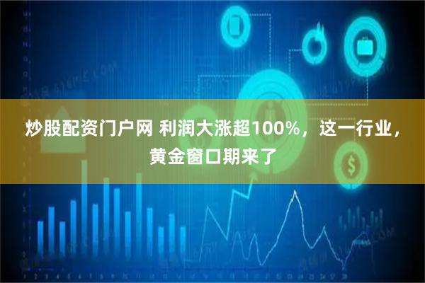 炒股配资门户网 利润大涨超100%，这一行业，黄金窗口期来了