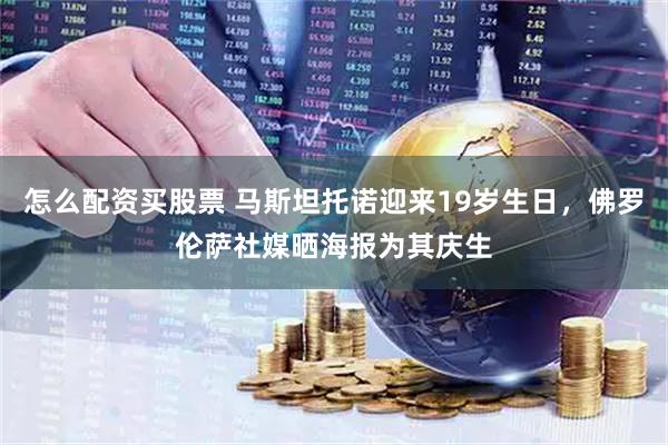 怎么配资买股票 马斯坦托诺迎来19岁生日，佛罗伦萨社媒晒海报为其庆生