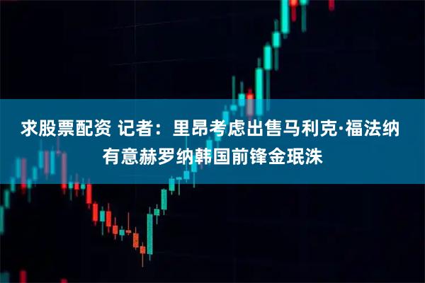 求股票配资 记者：里昂考虑出售马利克·福法纳 有意赫罗纳韩国前锋金珉洙