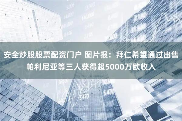 安全炒股股票配资门户 图片报:拜仁希望通过出售帕利尼亚等三人获得超5000万欧收入