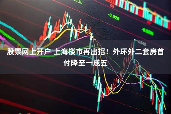 股票网上开户 上海楼市再出招！外环外二套房首付降至一成五