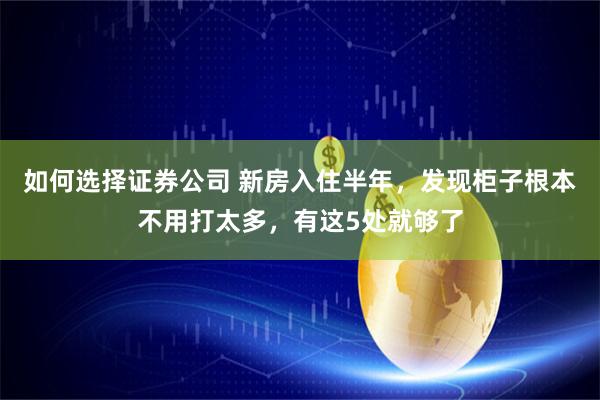 如何选择证券公司 新房入住半年，发现柜子根本不用打太多，有这5处就够了