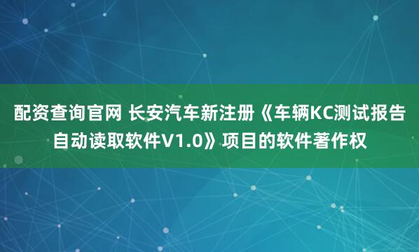 配资查询官网 长安汽车新注册《车辆KC测试报告自动读取软件V1.0》项目的软件著作权