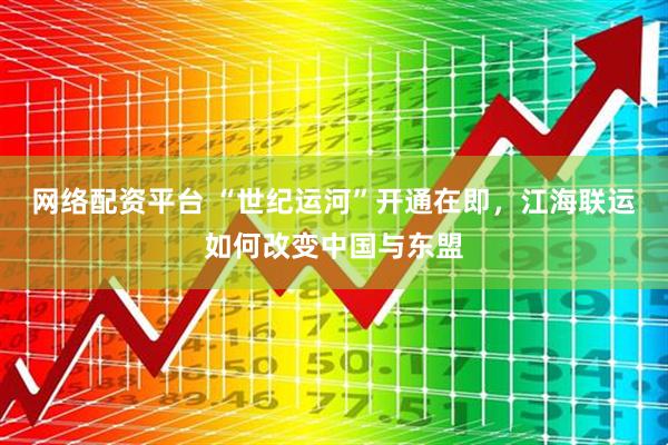 网络配资平台 “世纪运河”开通在即，江海联运如何改变中国与东盟