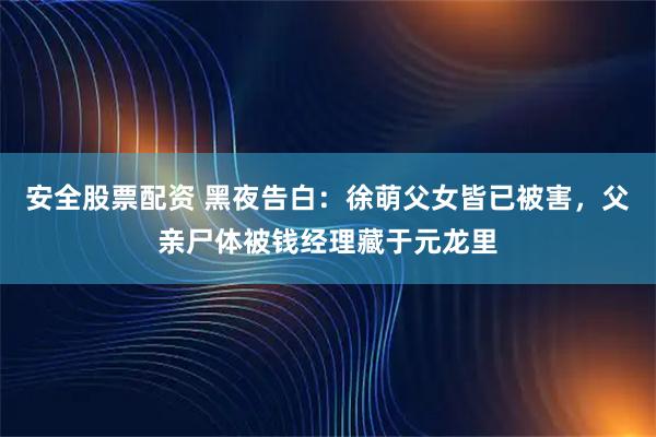 安全股票配资 黑夜告白：徐萌父女皆已被害，父亲尸体被钱经理藏于元龙里