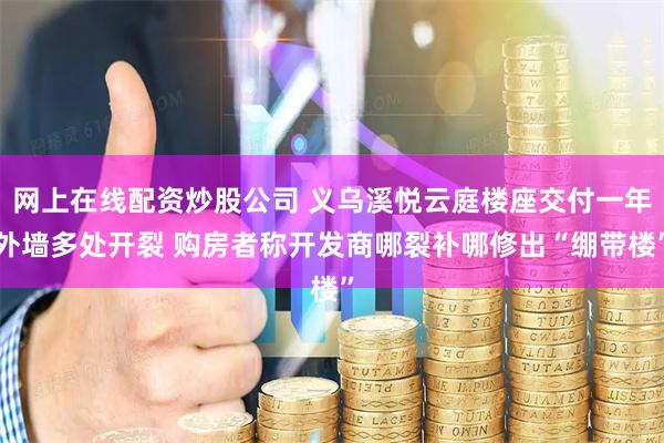 网上在线配资炒股公司 义乌溪悦云庭楼座交付一年外墙多处开裂 购房者称开发商哪裂补哪修出“绷带楼”