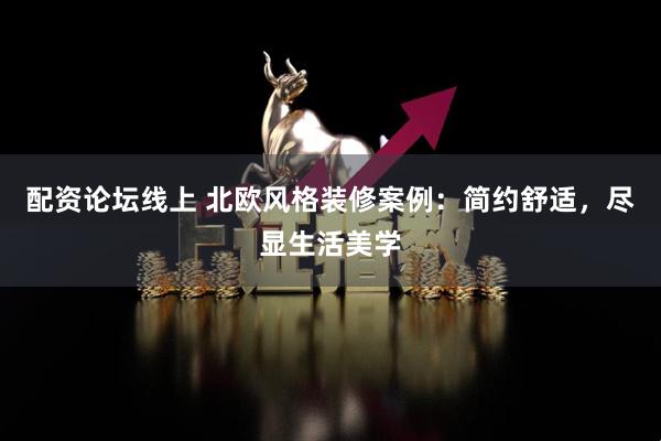 配资论坛线上 北欧风格装修案例：简约舒适，尽显生活美学