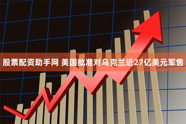 股票配资助手网 美国批准对乌克兰近27亿美元军售