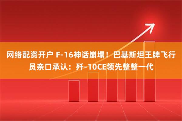 网络配资开户 F-16神话崩塌！巴基斯坦王牌飞行员亲口承认：歼-10CE领先整整一代