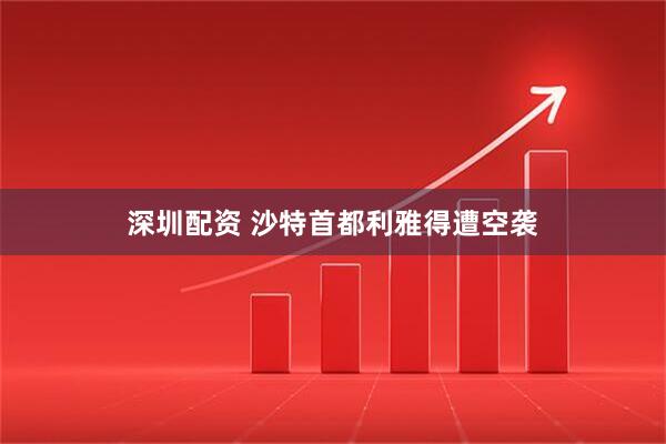 深圳配资 沙特首都利雅得遭空袭