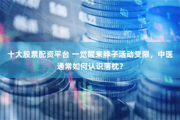 十大股票配资平台 一觉醒来脖子活动受限，中医通常如何认识落枕？