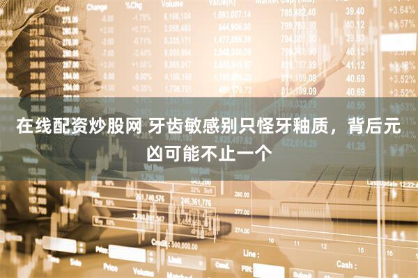 在线配资炒股网 牙齿敏感别只怪牙釉质，背后元凶可能不止一个