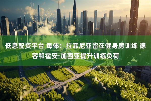低息配资平台 每体：拉菲尼亚留在健身房训练 德容和霍安·加西亚提升训练负荷