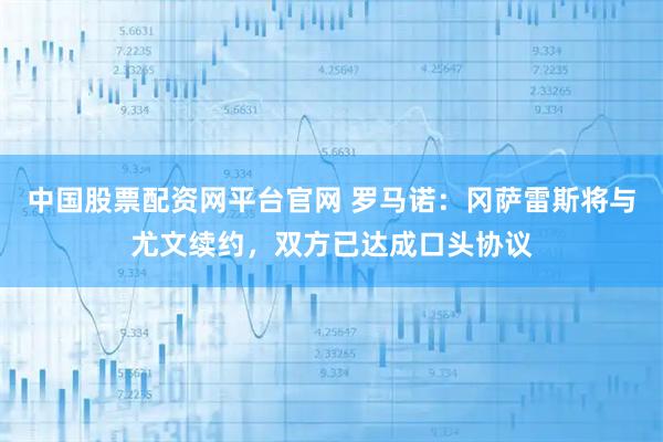 中国股票配资网平台官网 罗马诺：冈萨雷斯将与尤文续约，双方已达成口头协议