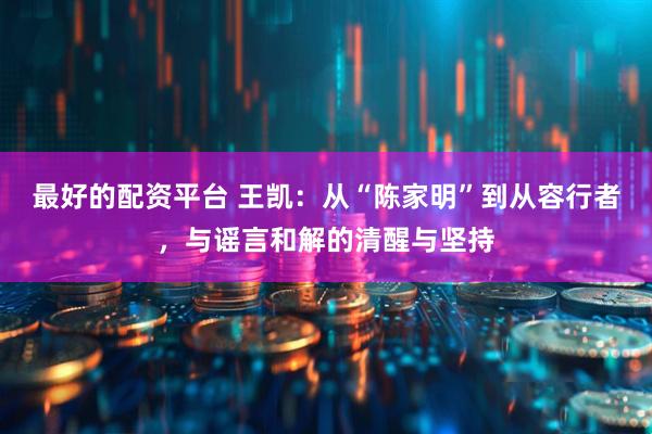 最好的配资平台 王凯:从“陈家明”到从容行者,与谣言和解的清醒与坚持