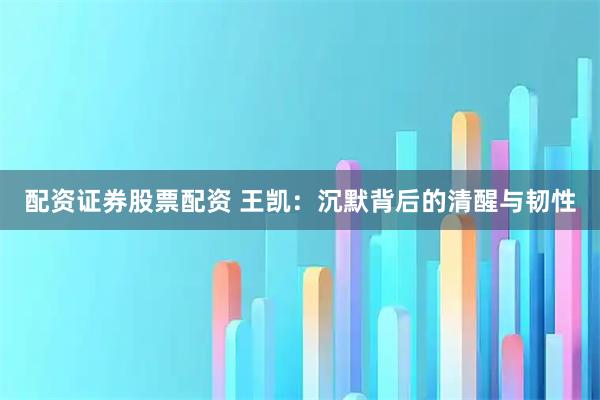 配资证券股票配资 王凯：沉默背后的清醒与韧性